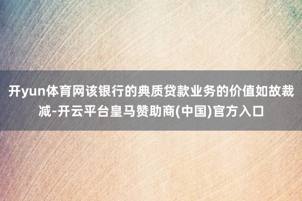 开yun体育网该银行的典质贷款业务的价值如故裁减-开云平台皇