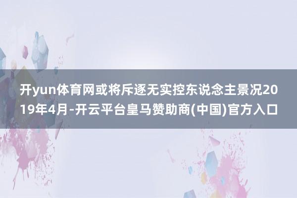 开yun体育网　　或将斥逐无实控东说念主景况　　2019年4