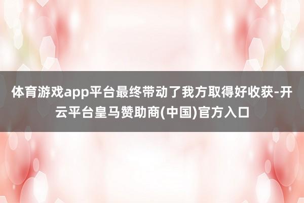 体育游戏app平台最终带动了我方取得好收获-开云平台皇马赞助