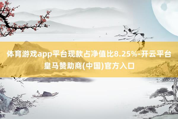 体育游戏app平台现款占净值比8.25%-开云平台皇马赞助商