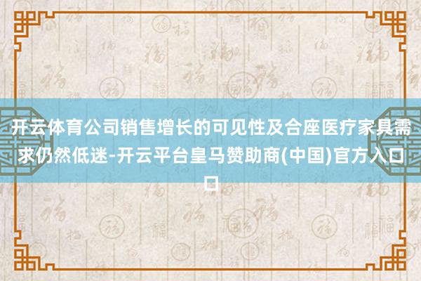开云体育公司销售增长的可见性及合座医疗家具需求仍然低迷-开云平台皇马赞助商(中国)官方入口