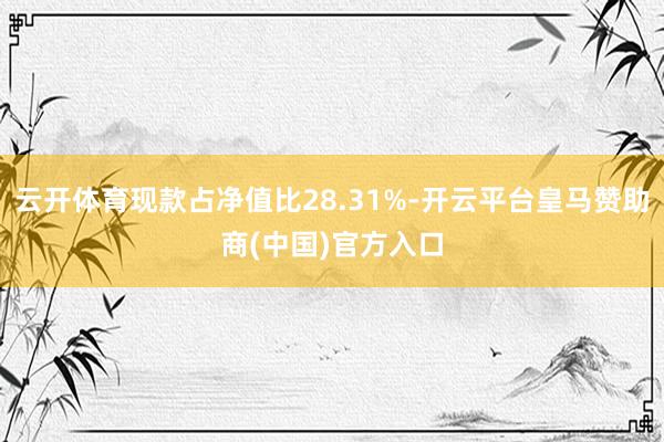 云开体育现款占净值比28.31%-开云平台皇马赞助商(中国)官方入口