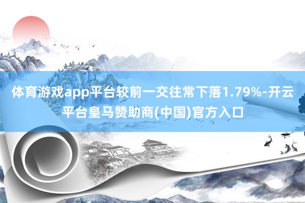 体育游戏app平台较前一交往常下落1.79%-开云平台皇马赞助商(中国)官方入口