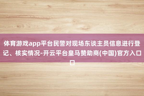 体育游戏app平台民警对现场东谈主员信息进行登记、核实情况-开云平台皇马赞助商(中国)官方入口