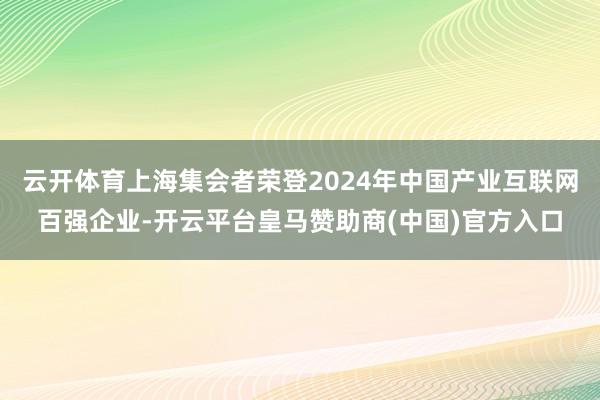 云开体育上海集会者荣登2024年中国产业互联网百强企业-开云平台皇马赞助商(中国)官方入口