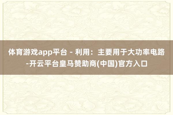 体育游戏app平台 - 利用:主要用于大功率电路-开云平台皇马赞助商(中国)官方入口
