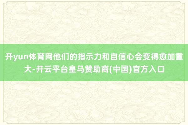 开yun体育网他们的指示力和自信心会变得愈加重大-开云平台皇马赞助商(中国)官方入口