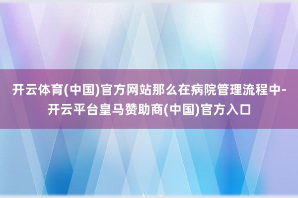 开云体育(中国)官方网站那么在病院管理流程中-开云平台皇马赞助商(中国)官方入口