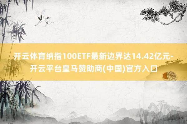 开云体育纳指100ETF最新边界达14.42亿元-开云平台皇