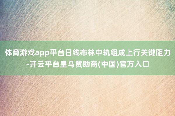 体育游戏app平台日线布林中轨组成上行关键阻力-开云平台皇马