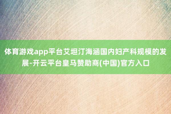 体育游戏app平台艾坦汀海涵国内妇产科规模的发展-开云平台皇