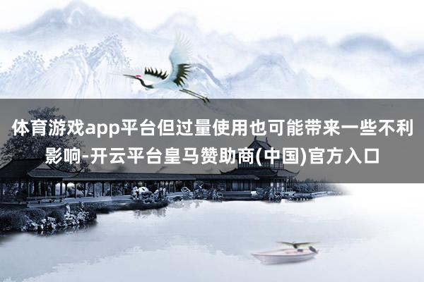 体育游戏app平台但过量使用也可能带来一些不利影响-开云平台