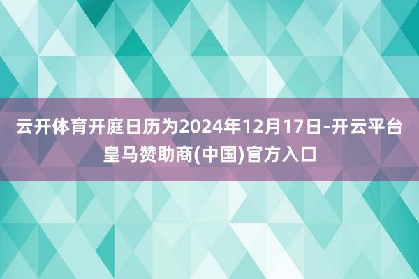 云开体育开庭日历为2024年12月17日-开云平台皇马赞助商(中国)官方入口