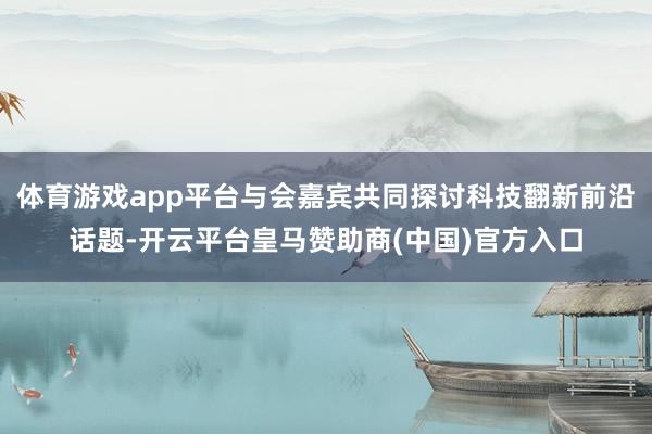 体育游戏app平台与会嘉宾共同探讨科技翻新前沿话题-开云平台皇马赞助商(中国)官方入口