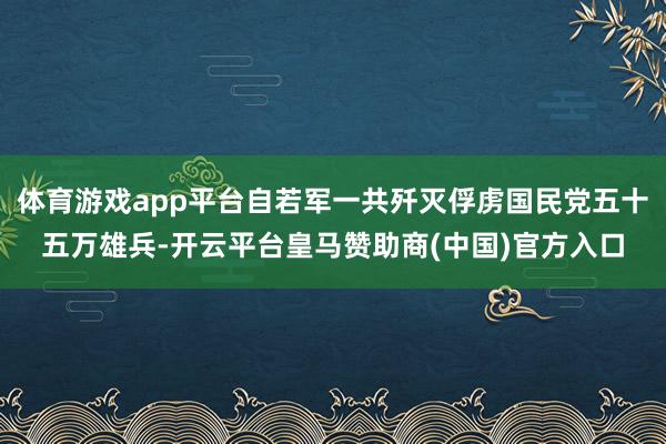 体育游戏app平台自若军一共歼灭俘虏国民党五十五万雄兵-开云平台皇马赞助商(中国)官方入口