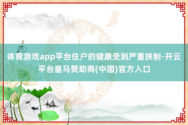 体育游戏app平台住户的健康受到严重挟制-开云平台皇马赞助商(中国)官方入口