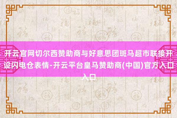 开云官网切尔西赞助商与好意思团斑马超市联接开设闪电仓表情-开云平台皇马赞助商(中国)官方入口