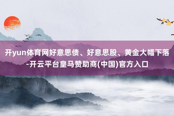 开yun体育网好意思债、好意思股、黄金大幅下落-开云平台皇马赞助商(中国)官方入口