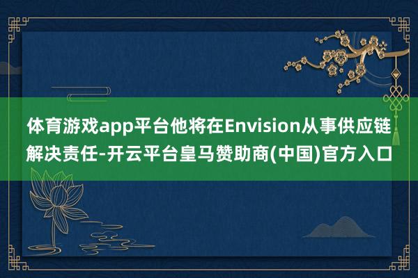 体育游戏app平台他将在Envision从事供应链解决责任-开云平台皇马赞助商(中国)官方入口