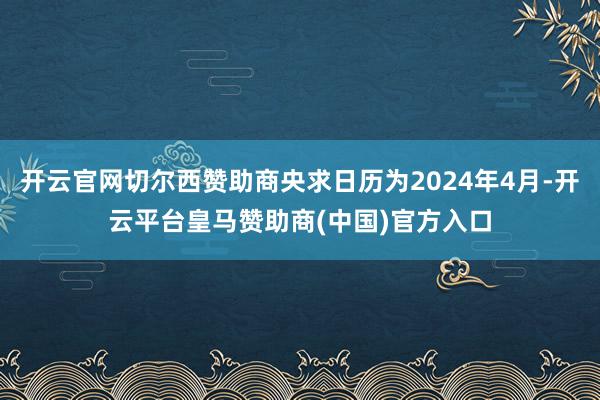 开云官网切尔西赞助商央求日历为2024年4月-开云平台皇马赞助商(中国)官方入口
