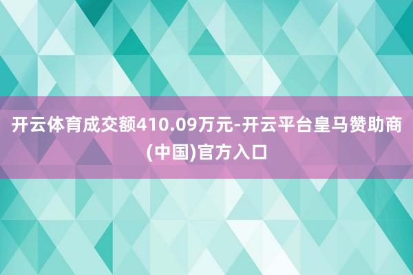 开云体育成交额410.09万元-开云平台皇马赞助商(中国)官方入口