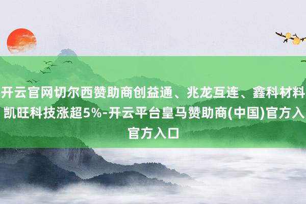 开云官网切尔西赞助商创益通、兆龙互连、鑫科材料、凯旺科技涨超5%-开云平台皇马赞助商(中国)官方入口