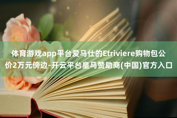 体育游戏app平台爱马仕的Etriviere购物包公价2万元傍边-开云平台皇马赞助商(中国)官方入口