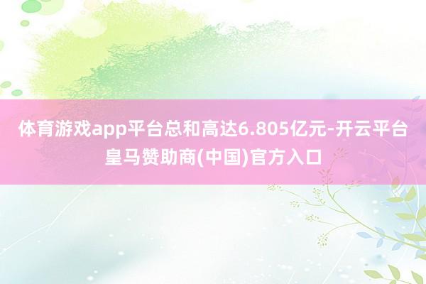 体育游戏app平台总和高达6.805亿元-开云平台皇马赞助商(中国)官方入口