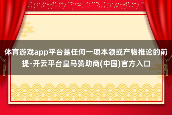 体育游戏app平台是任何一项本领或产物推论的前提-开云平台皇马赞助商(中国)官方入口