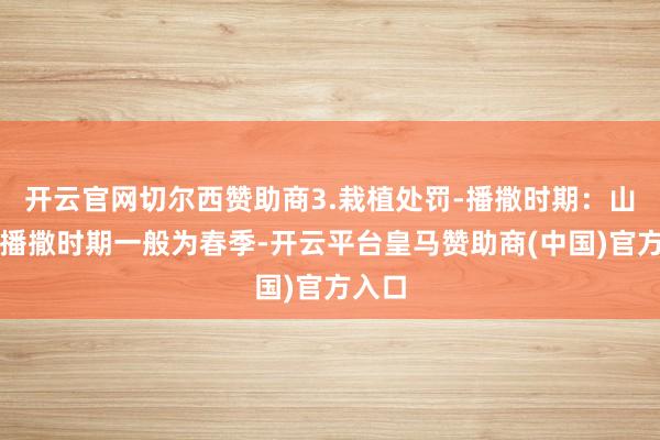 开云官网切尔西赞助商3.栽植处罚-播撒时期：山药的播撒时期一般为春季-开云平台皇马赞助商(中国)官方入口