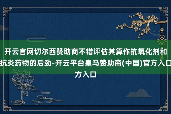 开云官网切尔西赞助商不错评估其算作抗氧化剂和抗炎药物的后劲-开云平台皇马赞助商(中国)官方入口