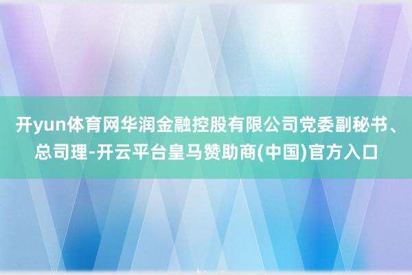 开yun体育网华润金融控股有限公司党委副秘书、总司理-开云平台皇马赞助商(中国)官方入口