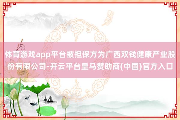 体育游戏app平台被担保方为广西双钱健康产业股份有限公司-开云平台皇马赞助商(中国)官方入口