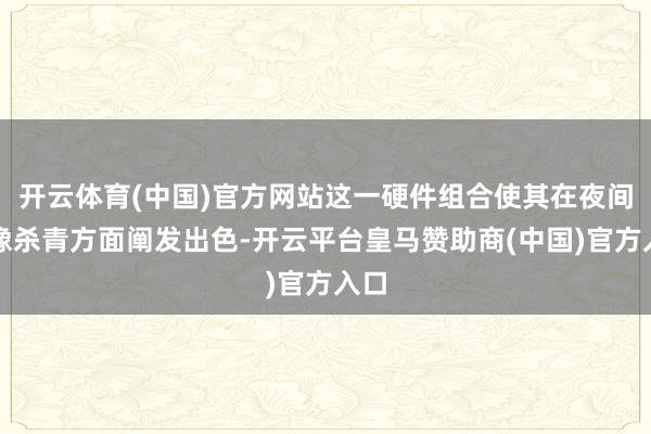开云体育(中国)官方网站这一硬件组合使其在夜间成像杀青方面阐发出色-开云平台皇马赞助商(中国)官方入口