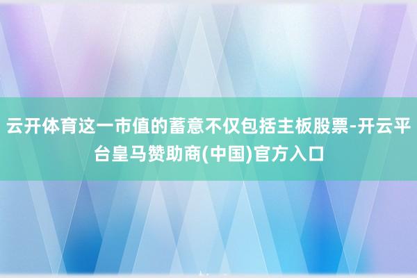 云开体育这一市值的蓄意不仅包括主板股票-开云平台皇马赞助商(中国)官方入口