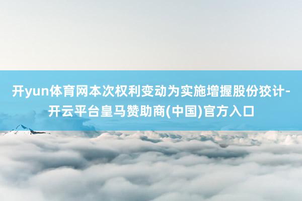 开yun体育网本次权利变动为实施增握股份狡计-开云平台皇马赞助商(中国)官方入口