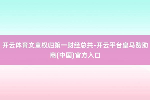 开云体育文章权归第一财经总共-开云平台皇马赞助商(中国)官方