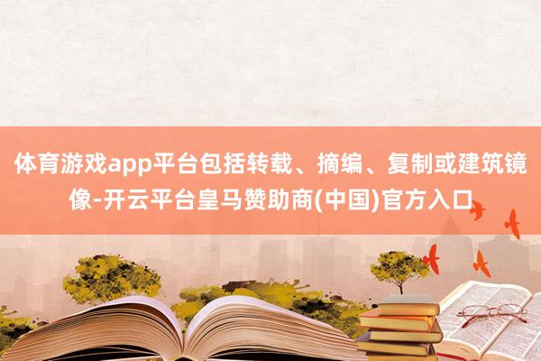体育游戏app平台包括转载、摘编、复制或建筑镜像-开云平台皇