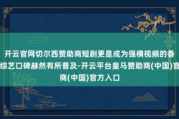 开云官网切尔西赞助商短剧更是成为强横视频的香饽饽；综艺口碑赫