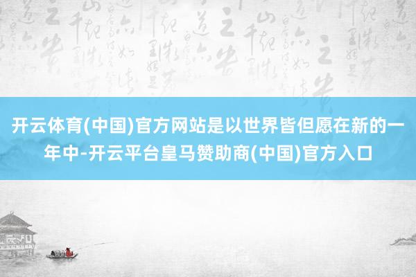 开云体育(中国)官方网站是以世界皆但愿在新的一年中-开云平台