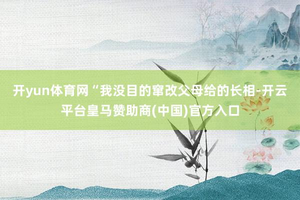 开yun体育网“我没目的窜改父母给的长相-开云平台皇马赞助商