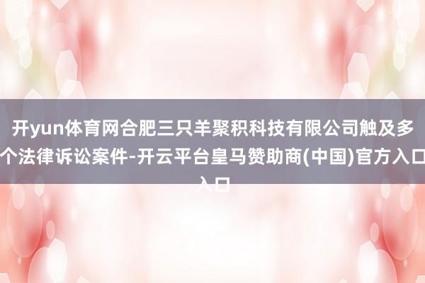 开yun体育网合肥三只羊聚积科技有限公司触及多个法律诉讼案件-开云平台皇马赞助商(中国)官方入口