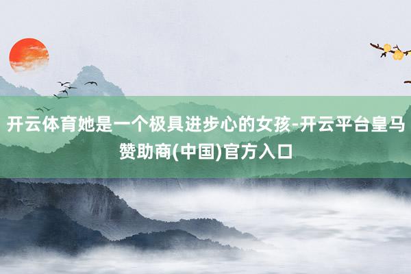 开云体育她是一个极具进步心的女孩-开云平台皇马赞助商(中国)