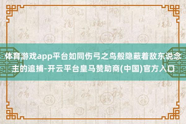 体育游戏app平台如同伤弓之鸟般隐蔽着敌东说念主的追捕-开云