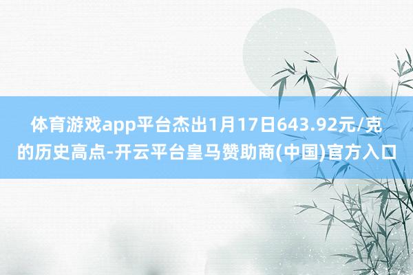 体育游戏app平台杰出1月17日643.92元/克的历史高点