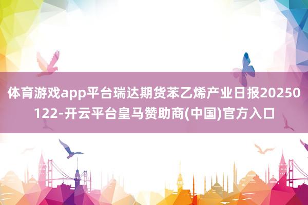 体育游戏app平台瑞达期货苯乙烯产业日报20250122-开