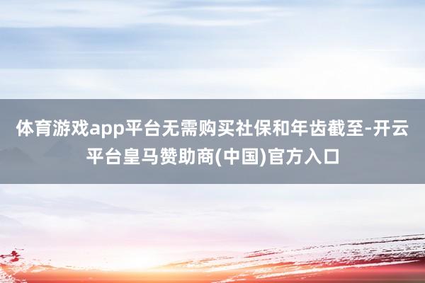 体育游戏app平台无需购买社保和年齿截至-开云平台皇马赞助商