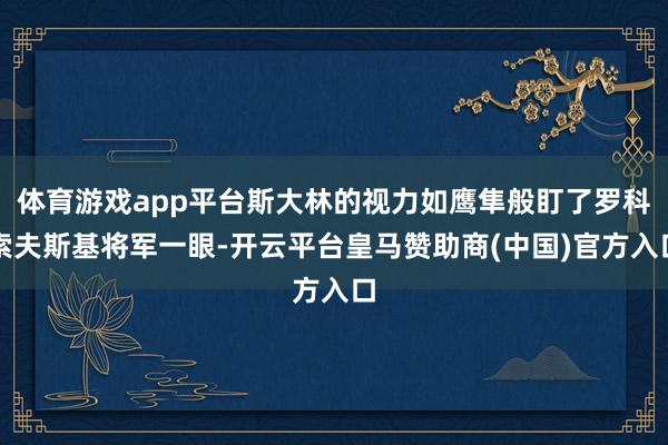 体育游戏app平台斯大林的视力如鹰隼般盯了罗科索夫斯基将军一眼-开云平台皇马赞助商(中国)官方入口