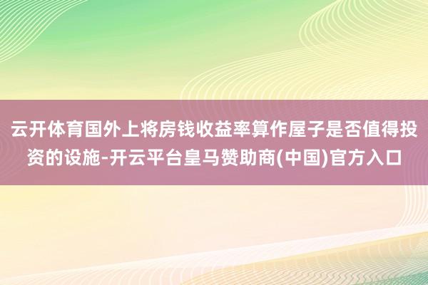 云开体育国外上将房钱收益率算作屋子是否值得投资的设施-开云平台皇马赞助商(中国)官方入口