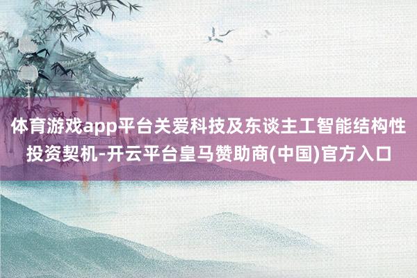 体育游戏app平台关爱科技及东谈主工智能结构性投资契机-开云